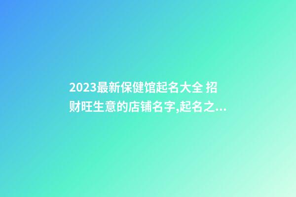 2023最新保健馆起名大全 招财旺生意的店铺名字,起名之家